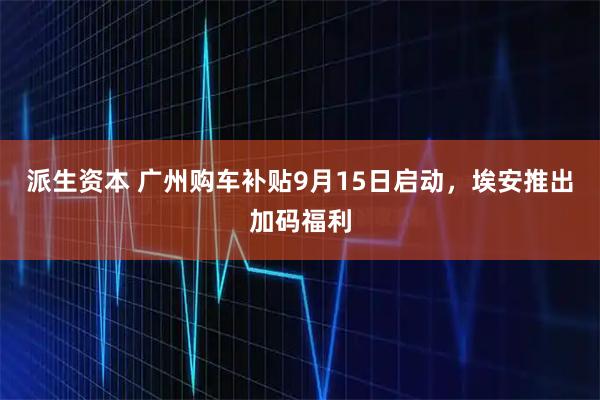 派生资本 广州购车补贴9月15日启动，埃安推出加码福利