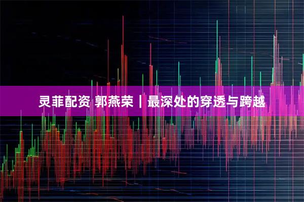 灵菲配资 郭燕荣｜最深处的穿透与跨越