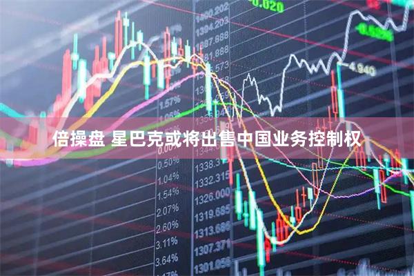 倍操盘 星巴克或将出售中国业务控制权