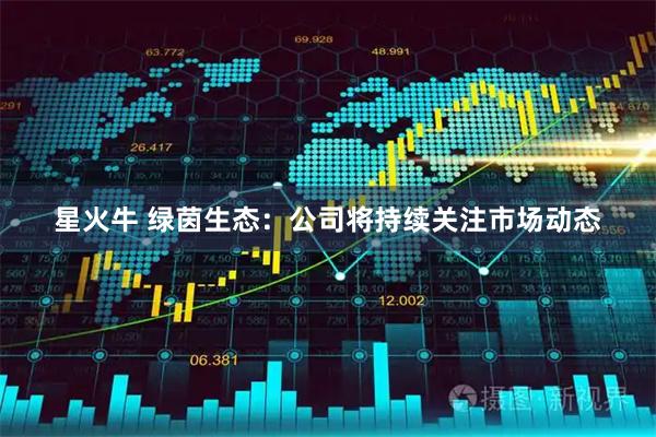 星火牛 绿茵生态：公司将持续关注市场动态