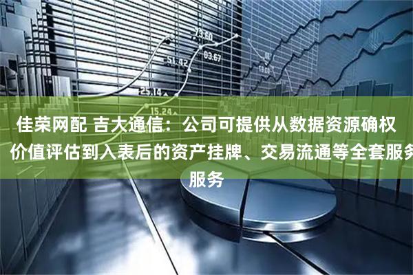 佳荣网配 吉大通信：公司可提供从数据资源确权、价值评估到入表后的资产挂牌、交易流通等全套服务