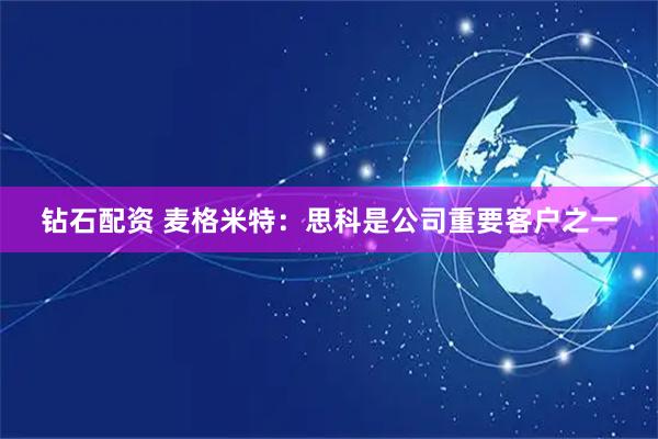 钻石配资 麦格米特：思科是公司重要客户之一