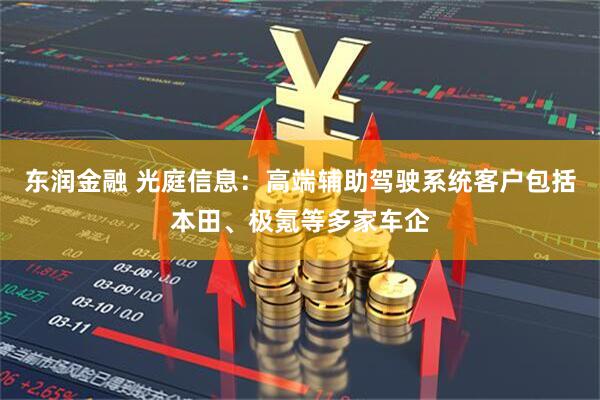 东润金融 光庭信息：高端辅助驾驶系统客户包括本田、极氪等多家车企