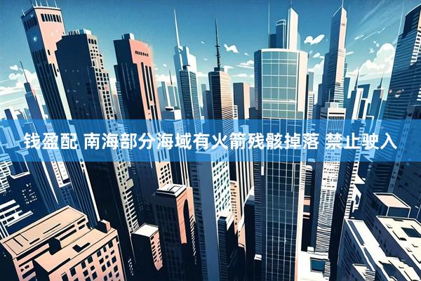 钱盈配 南海部分海域有火箭残骸掉落 禁止驶入