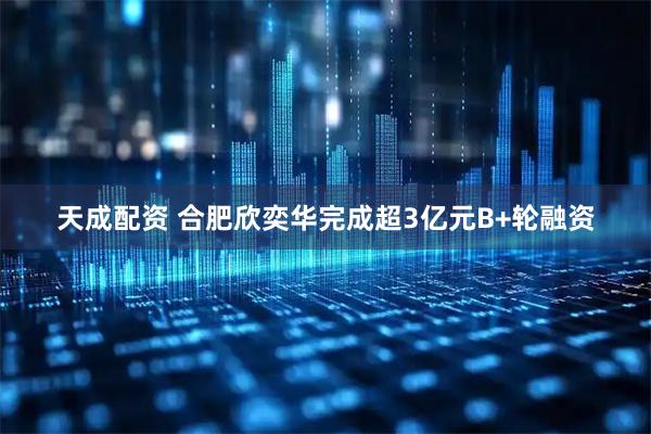 天成配资 合肥欣奕华完成超3亿元B+轮融资