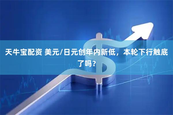天牛宝配资 美元/日元创年内新低，本轮下行触底了吗？