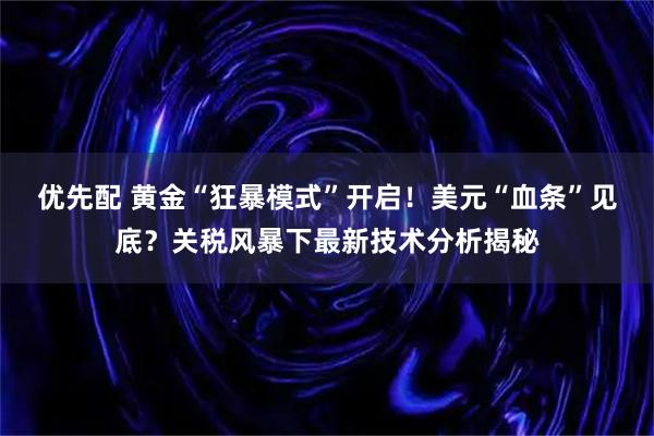 优先配 黄金“狂暴模式”开启！美元“血条”见底？关税风暴下最新技术分析揭秘