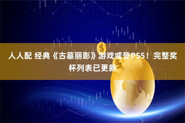 人人配 经典《古墓丽影》游戏或登PS5！完整奖杯列表已更新