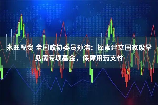 永旺配资 全国政协委员孙洁：探索建立国家级罕见病专项基金，保障用药支付