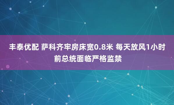 丰泰优配 萨科齐牢房床宽0.8米 每天放风1小时 前总统面临严格监禁