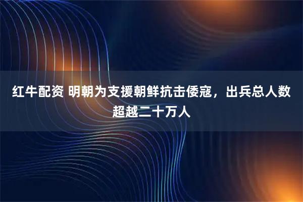 红牛配资 明朝为支援朝鲜抗击倭寇，出兵总人数超越二十万人