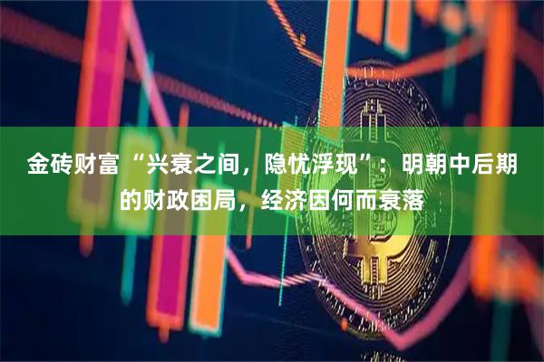金砖财富 “兴衰之间，隐忧浮现”：明朝中后期的财政困局，经济因何而衰落