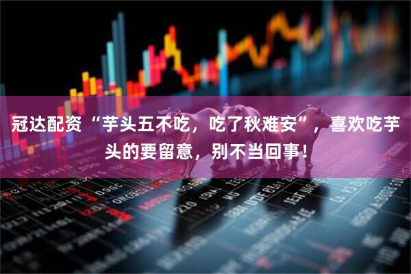 冠达配资 “芋头五不吃，吃了秋难安”，喜欢吃芋头的要留意，别不当回事！