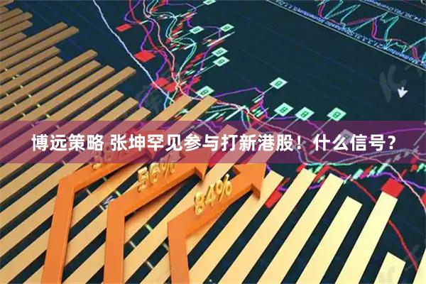 博远策略 张坤罕见参与打新港股！什么信号？