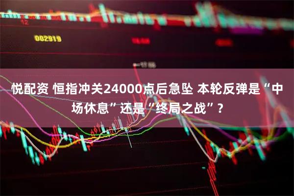 悦配资 恒指冲关24000点后急坠 本轮反弹是“中场休息”还是“终局之战”？