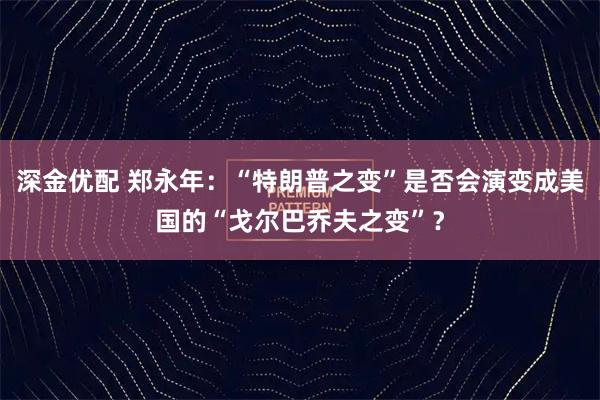 深金优配 郑永年:“特朗普之变”是否会演变成美国的“戈尔巴乔夫之变”?
