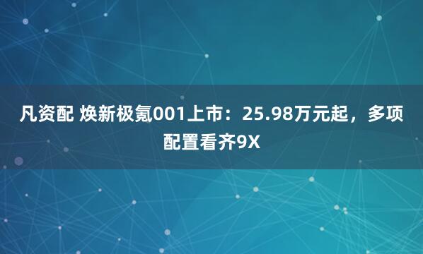 凡资配 焕新极氪001上市:25.98万元起,多项配置看齐9X