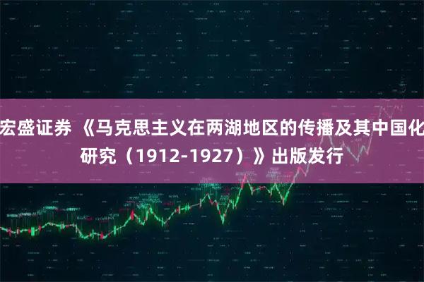 宏盛证券 《马克思主义在两湖地区的传播及其中国化研究(1912-1927)》出版发行