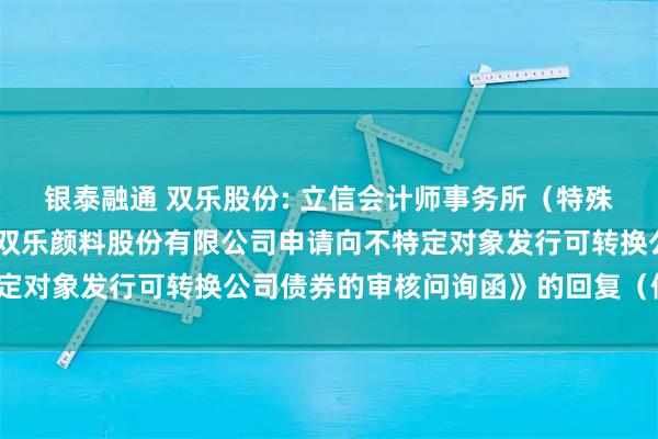 银泰融通 双乐股份: 立信会计师事务所（特殊普通合伙）关于《关于双乐颜料股份有限公司申请向不特定对象发行可转换公司债券的审核问询函》的回复（修订稿）