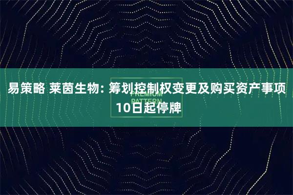 易策略 莱茵生物: 筹划控制权变更及购买资产事项 10日起停牌