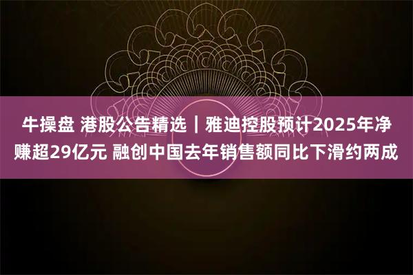 牛操盘 港股公告精选｜雅迪控股预计2025年净赚超29亿元 融创中国去年销售额同比下滑约两成