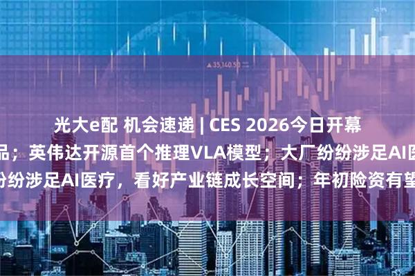 光大e配 机会速递 | CES 2026今日开幕，会场聚焦人形机器人产品；英伟达开源首个推理VLA模型；大厂纷纷涉足AI医疗，看好产业链成长空间；年初险资有望增配煤炭板块