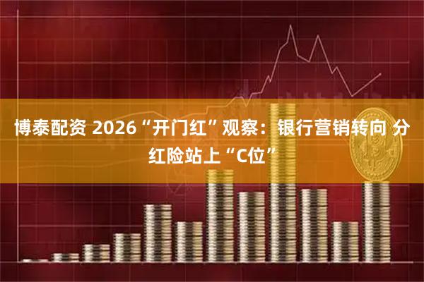 博泰配资 2026“开门红”观察：银行营销转向 分红险站上“C位”