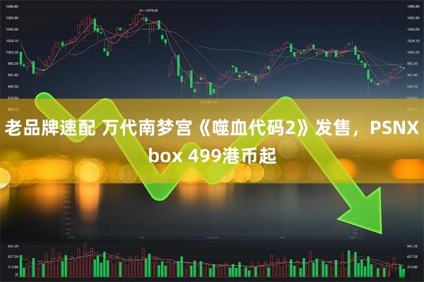 老品牌速配 万代南梦宫《噬血代码2》发售，PSNXbox 499港币起