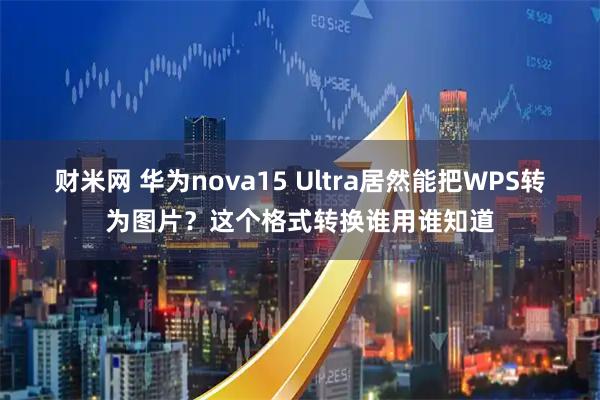 财米网 华为nova15 Ultra居然能把WPS转为图片？这个格式转换谁用谁知道