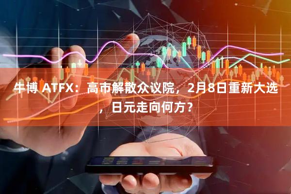 牛博 ATFX：高市解散众议院，2月8日重新大选，日元走向何方？
