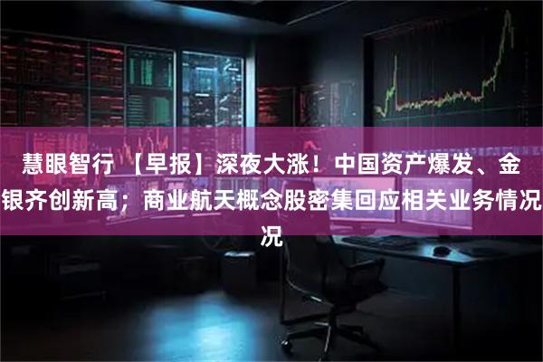 慧眼智行 【早报】深夜大涨！中国资产爆发、金银齐创新高；商业航天概念股密集回应相关业务情况