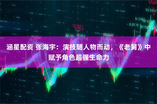 涵星配资 张海宇：演技随人物而动，《老舅》中赋予角色超强生命力