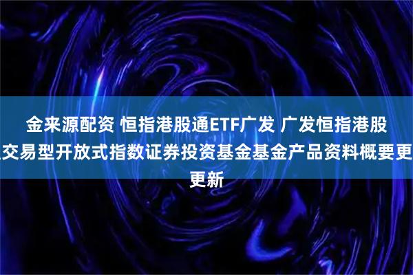金来源配资 恒指港股通ETF广发 广发恒指港股通交易型开放式指数证券投资基金基金产品资料概要更新