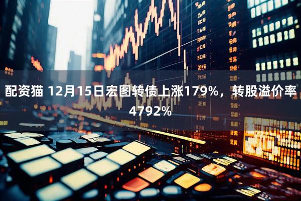 配资猫 12月15日宏图转债上涨179%，转股溢价率4792%