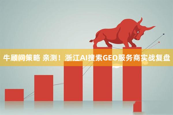 牛顾问策略 亲测！浙江AI搜索GEO服务商实战复盘