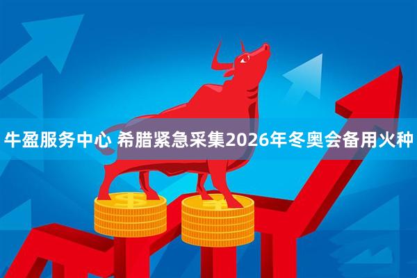 牛盈服务中心 希腊紧急采集2026年冬奥会备用火种
