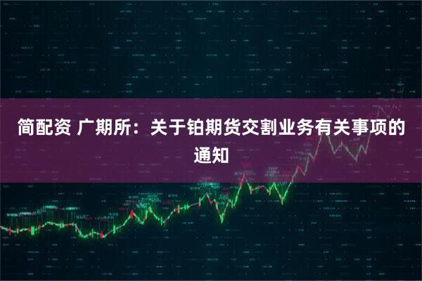 简配资 广期所：关于铂期货交割业务有关事项的通知