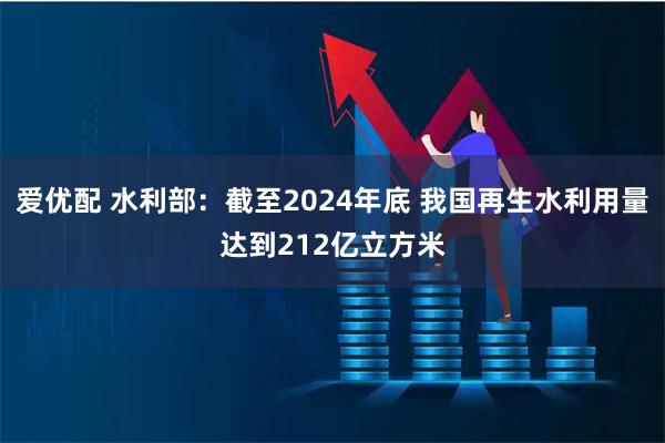 爱优配 水利部：截至2024年底 我国再生水利用量达到212亿立方米