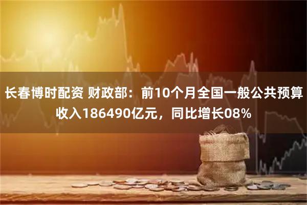 长春博时配资 财政部：前10个月全国一般公共预算收入186490亿元，同比增长08%