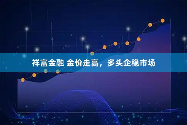 祥富金融 金价走高，多头企稳市场