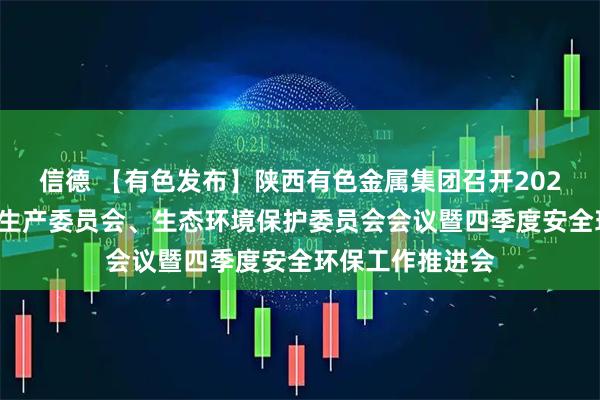 信德 【有色发布】陕西有色金属集团召开2025年三季度安全生产委员会、生态环境保护委员会会议暨四季度安全环保工作推进会