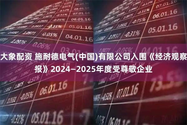 大象配资 施耐德电气(中国)有限公司入围《经济观察报》2024—2025年度受尊敬企业