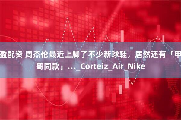 乐盈配资 周杰伦最近上脚了不少新球鞋,居然还有「甲亢哥同款」…_Corteiz_Air_Nike