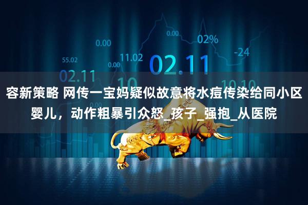 容新策略 网传一宝妈疑似故意将水痘传染给同小区婴儿，动作粗暴引众怒_孩子_强抱_从医院
