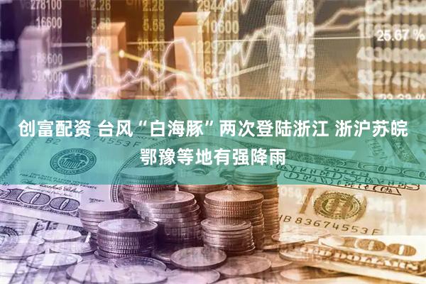 创富配资 台风“白海豚”两次登陆浙江 浙沪苏皖鄂豫等地有强降雨